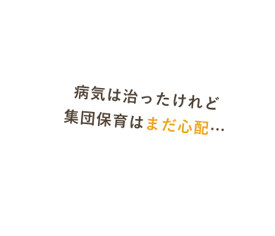 病気は治ったけれど集団保育はまだ心配・・・
